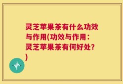 灵芝苹果茶有什么功效与作用(功效与作用：灵芝苹果茶有何好处？)