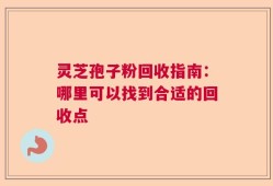 灵芝孢子粉回收指南：哪里可以找到合适的回收点
