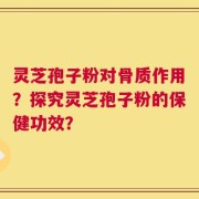 灵芝孢子粉对骨质作用？探究灵芝孢子粉的保健功效？