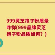 999灵芝孢子粉质量咋样(999品牌灵芝孢子粉品质如何？)