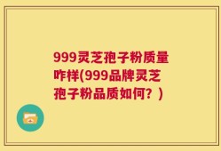 999灵芝孢子粉质量咋样(999品牌灵芝孢子粉品质如何？)