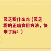 灵芝粉什么吃 (灵芝粉的正确食用方法，快来了解！)