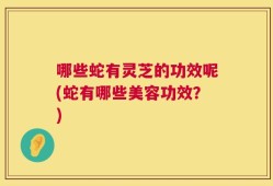 哪些蛇有灵芝的功效呢(蛇有哪些美容功效？)