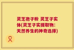 灵芝孢子粉 灵芝子实体(灵芝子实提取物：天然养生的神奇选择)
