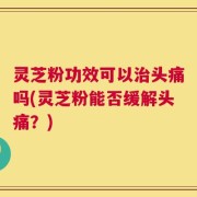 灵芝粉功效可以治头痛吗(灵芝粉能否缓解头痛？)