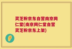 灵芝粉京东自营南京同仁堂(南京同仁堂自营灵芝粉京东上架)