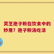 灵芝孢子粉在饮食中的妙用？孢子粉汤吃法