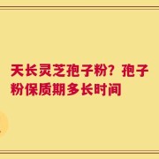 天长灵芝孢子粉？孢子粉保质期多长时间
