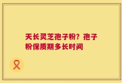 天长灵芝孢子粉？孢子粉保质期多长时间