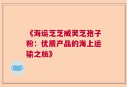 《海运芝芝威灵芝孢子粉：优质产品的海上运输之旅》
