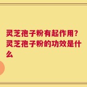 灵芝孢子粉有起作用？灵芝孢子粉的功效是什么