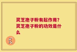 灵芝孢子粉有起作用？灵芝孢子粉的功效是什么