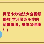 灵芝小炒做法大全视频播放(学习灵芝小炒的简单做法，美味又健康！)