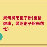 灵州灵芝孢子粉(重拾健康，灵芝孢子粉来帮忙)