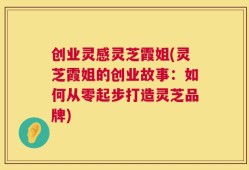 创业灵感灵芝霞姐(灵芝霞姐的创业故事：如何从零起步打造灵芝品牌)