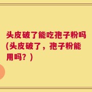 头皮破了能吃孢子粉吗(头皮破了，孢子粉能用吗？)