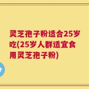 灵芝孢子粉适合25岁吃(25岁人群适宜食用灵芝孢子粉)
