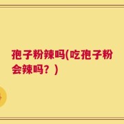 孢子粉辣吗(吃孢子粉会辣吗？)