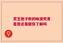 灵芝孢子粉的味道究竟是苦还是甜你了解吗