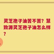 灵芝孢子油苦不苦？慧致源灵芝孢子油怎么样？