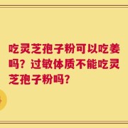 吃灵芝孢子粉可以吃姜吗？过敏体质不能吃灵芝孢子粉吗？