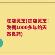陈店灵芝(陈店灵芝：发掘1000多年的天然良药)