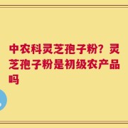 中农科灵芝孢子粉？灵芝孢子粉是初级农产品吗