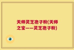 天师灵芝孢子粉(天师之宝——灵芝孢子粉)