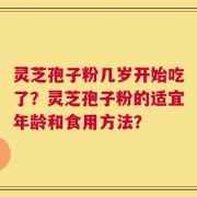 灵芝孢子粉几岁开始吃了？灵芝孢子粉的适宜年龄和食用方法？
