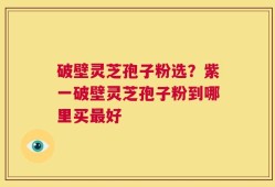 破壁灵芝孢子粉选？紫一破壁灵芝孢子粉到哪里买最好