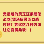 煲汤后的灵芝还很硬怎么吃(煲汤后灵芝口感过硬？尝试这几种方法让它变得柔软！)