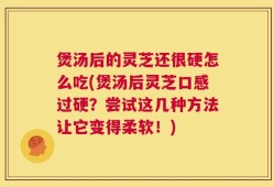 煲汤后的灵芝还很硬怎么吃(煲汤后灵芝口感过硬？尝试这几种方法让它变得柔软！)