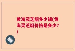 黄海灵芝烟多少钱(黄海灵芝烟价格是多少？)