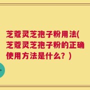 芝蔻灵芝孢子粉用法(芝蔻灵芝孢子粉的正确使用方法是什么？)