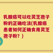 乳腺癌可以吃灵芝孢子粉的正确吃法(乳腺癌患者如何正确食用灵芝孢子粉？)