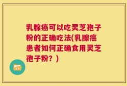 乳腺癌可以吃灵芝孢子粉的正确吃法(乳腺癌患者如何正确食用灵芝孢子粉？)