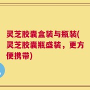 灵芝胶囊盒装与瓶装(灵芝胶囊瓶盛装，更方便携带)