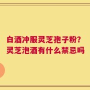 白酒冲服灵芝孢子粉？灵芝泡酒有什么禁忌吗