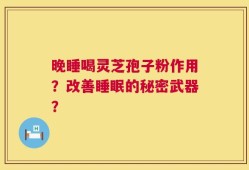 晚睡喝灵芝孢子粉作用？改善睡眠的秘密武器？
