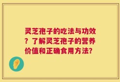 灵芝孢子的吃法与功效？了解灵芝孢子的营养价值和正确食用方法？