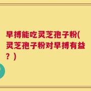 早搏能吃灵芝孢子粉(灵芝孢子粉对早搏有益？)