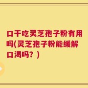 口干吃灵芝孢子粉有用吗(灵芝孢子粉能缓解口渴吗？)