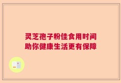 灵芝孢子粉佳食用时间助你健康生活更有保障