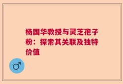 杨国华教授与灵芝孢子粉：探索其关联及独特价值