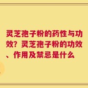 灵芝孢子粉的药性与功效？灵芝孢子粉的功效、作用及禁忌是什么