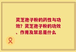 灵芝孢子粉的药性与功效？灵芝孢子粉的功效、作用及禁忌是什么