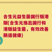 合生元益生菌国行版港版(合生元推出国行和港版益生菌，有效改善肠道健康)