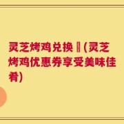 灵芝烤鸡兑换劵(灵芝烤鸡优惠券享受美味佳肴)