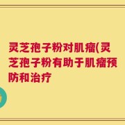 灵芝孢子粉对肌瘤(灵芝孢子粉有助于肌瘤预防和治疗