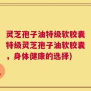 灵芝孢子油特级软胶囊特级灵芝孢子油软胶囊，身体健康的选择)